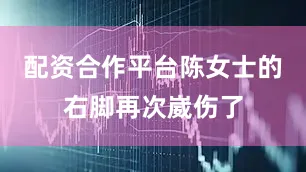 配资合作平台陈女士的右脚再次崴伤了