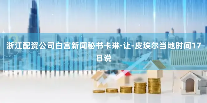 浙江配资公司白宫新闻秘书卡琳·让-皮埃尔当地时间17日说