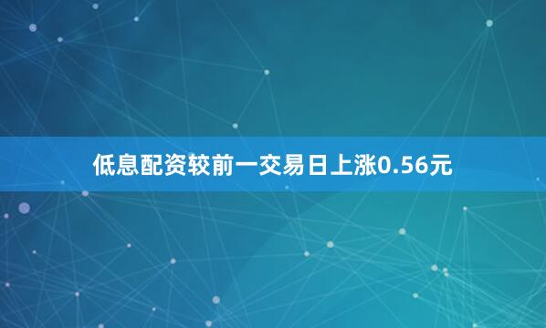 低息配资较前一交易日上涨0.56元