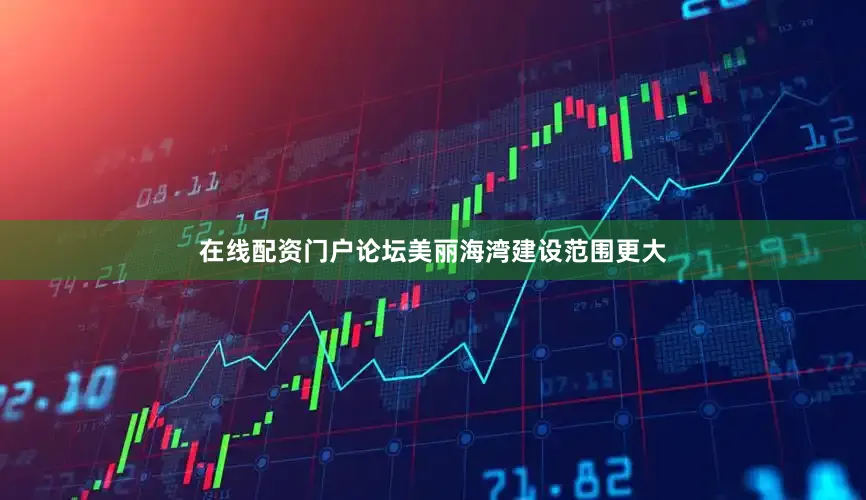 在线配资门户论坛美丽海湾建设范围更大