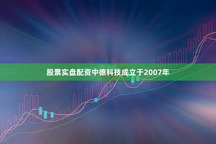 股票实盘配资中德科技成立于2007年