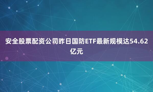 安全股票配资公司昨日国防ETF最新规模达54.62亿元