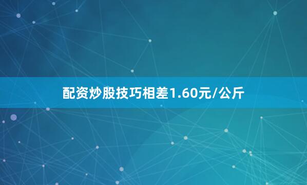 配资炒股技巧相差1.60元/公斤