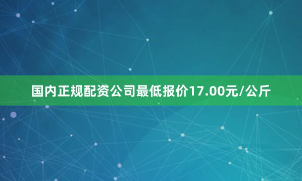 国内正规配资公司最低报价17.00元/公斤
