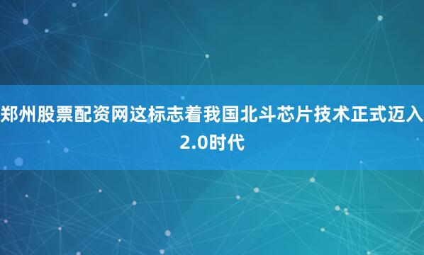 郑州股票配资网这标志着我国北斗芯片技术正式迈入2.0时代