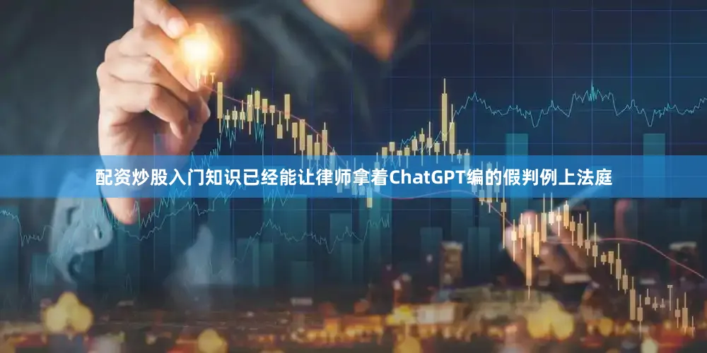 配资炒股入门知识已经能让律师拿着ChatGPT编的假判例上法庭