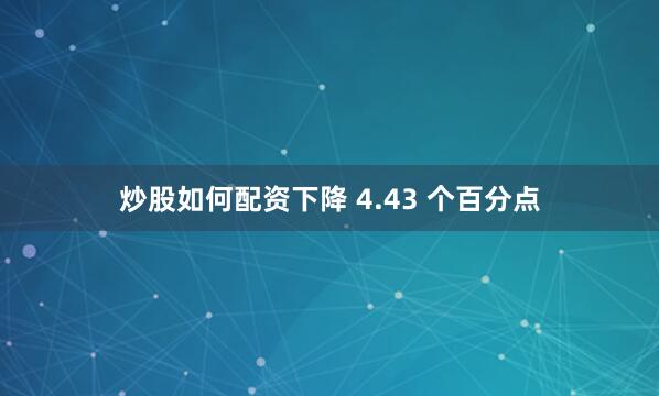 炒股如何配资下降 4.43 个百分点