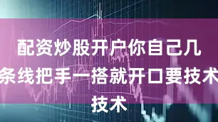 配资炒股开户你自己几条线把手一搭就开口要技术