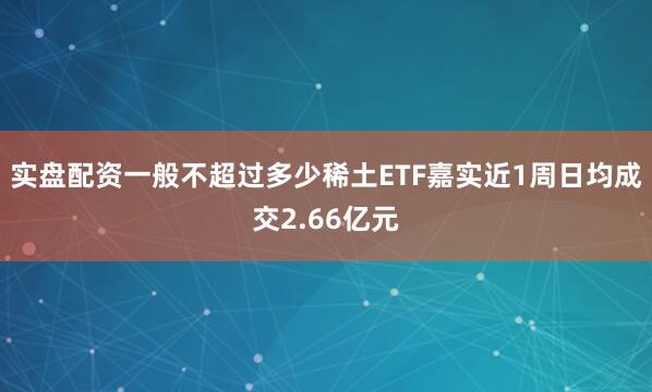实盘配资一般不超过多少稀土ETF嘉实近1周日均成交2.66亿元