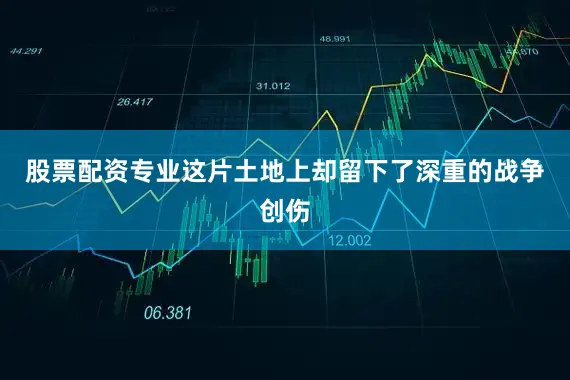 股票配资专业这片土地上却留下了深重的战争创伤