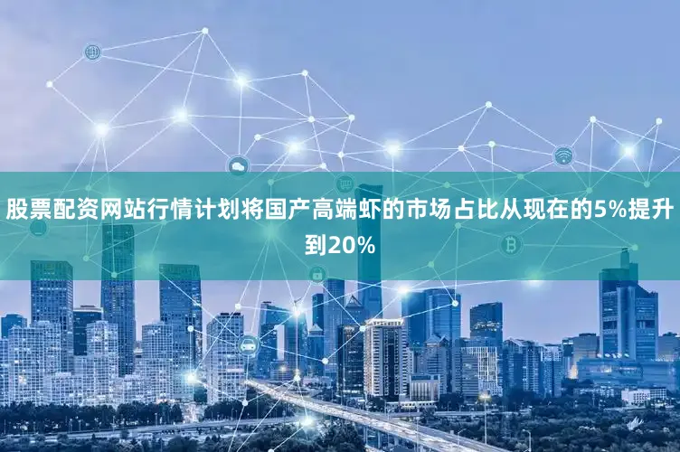 股票配资网站行情计划将国产高端虾的市场占比从现在的5%提升到20%