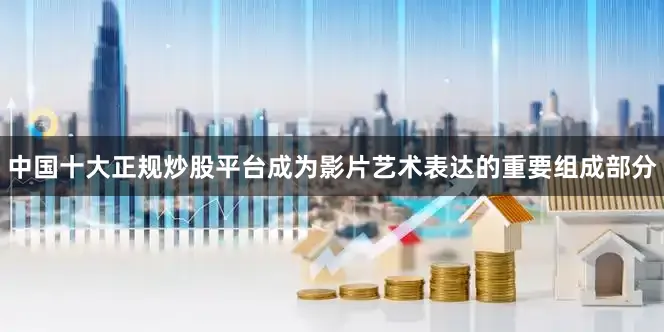 中国十大正规炒股平台成为影片艺术表达的重要组成部分