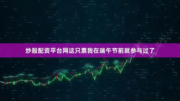 炒股配资平台网这只票我在端午节前就参与过了