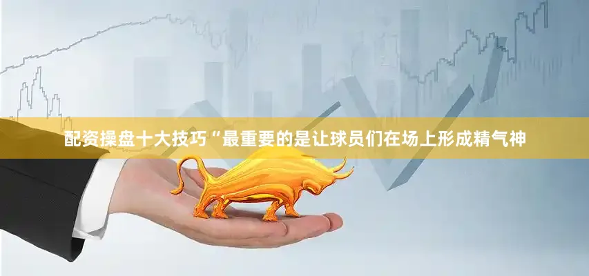 配资操盘十大技巧“最重要的是让球员们在场上形成精气神