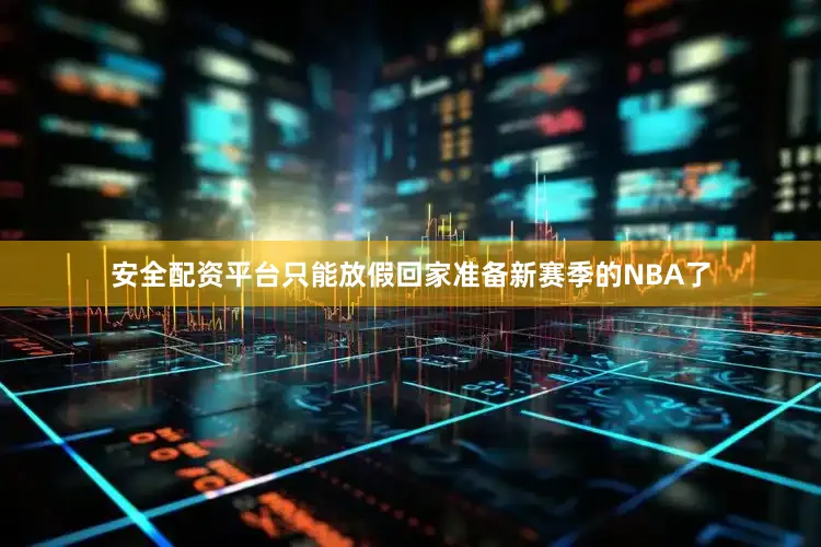 安全配资平台只能放假回家准备新赛季的NBA了