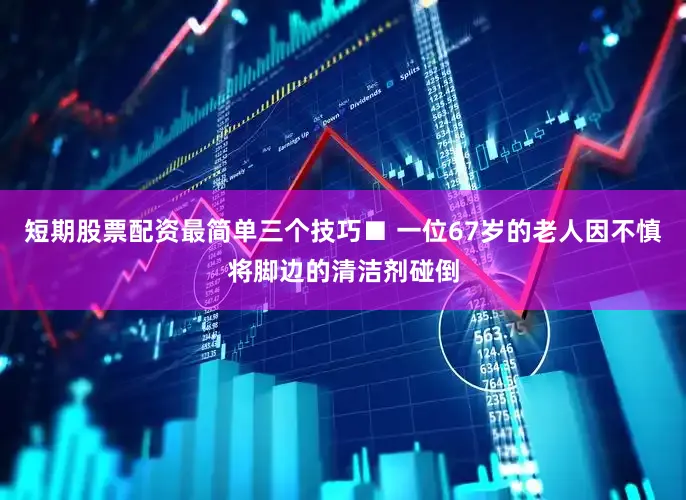 短期股票配资最简单三个技巧■ 一位67岁的老人因不慎将脚边的清洁剂碰倒