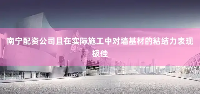 南宁配资公司且在实际施工中对墙基材的粘结力表现极佳