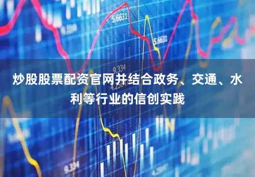 炒股股票配资官网并结合政务、交通、水利等行业的信创实践