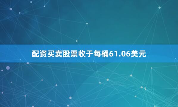 配资买卖股票收于每桶61.06美元