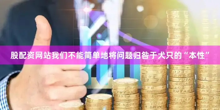 股配资网站我们不能简单地将问题归咎于犬只的“本性”