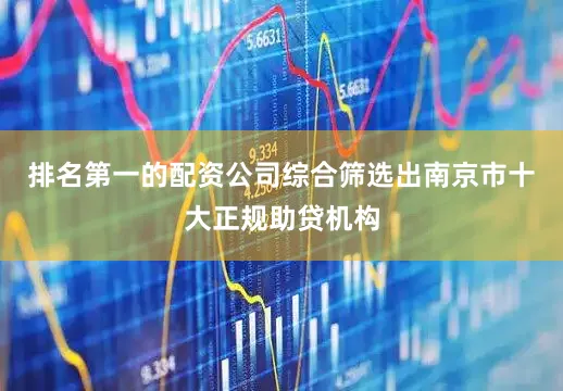 排名第一的配资公司综合筛选出南京市十大正规助贷机构