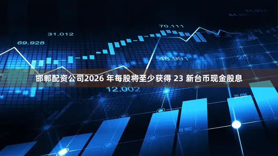 邯郸配资公司2026 年每股将至少获得 23 新台币现金股息