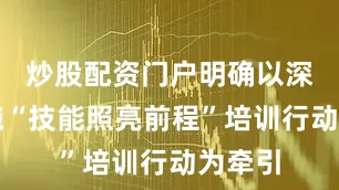 炒股配资门户明确以深入实施“技能照亮前程”培训行动为牵引
