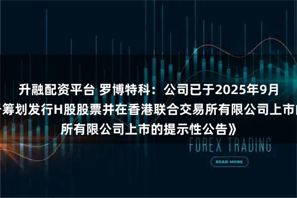 升融配资平台 罗博特科：公司已于2025年9月8日披露《关于筹划发行H股股票并在香港联合交易所有限公司上市的提示性公告》
