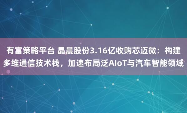 有富策略平台 晶晨股份3.16亿收购芯迈微：构建多维通信技术栈，加速布局泛AIoT与汽车智能领域