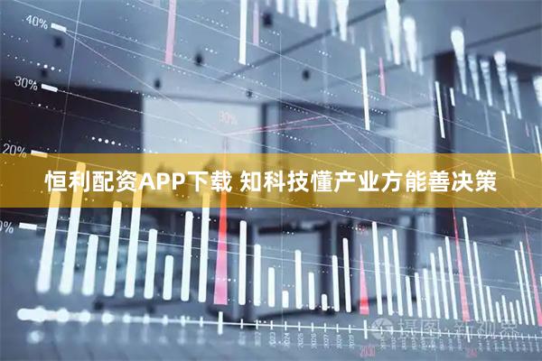 恒利配资APP下载 知科技懂产业方能善决策