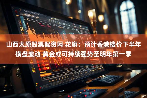 山西太原股票配资网 花旗：预计香港楼价下半年横盘波动 黄金或可持续强势至明年第一季