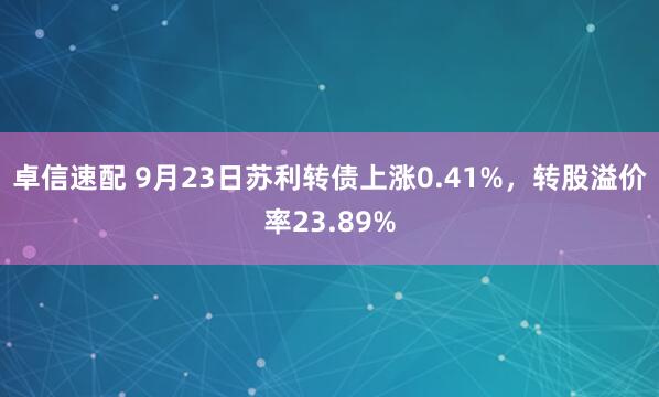 卓信速配 9月23日苏利转债上涨0.41%，转股溢价率23.89%