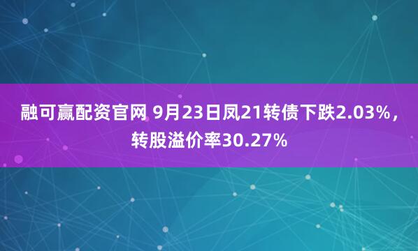 融可赢配资官网 9月23日凤21转债下跌2.03%，转股溢价率30.27%