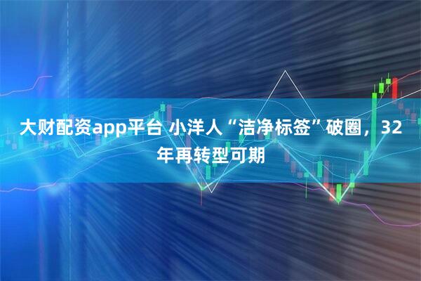 大财配资app平台 小洋人“洁净标签”破圈，32年再转型可期