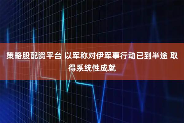 策略股配资平台 以军称对伊军事行动已到半途 取得系统性成就