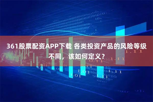361股票配资APP下载 各类投资产品的风险等级不同，该如何定义？