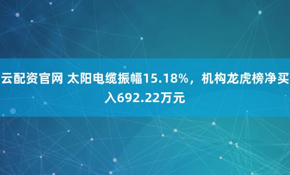 云配资官网 太阳电缆振幅15.18%，机构龙虎榜净买入692.22万元
