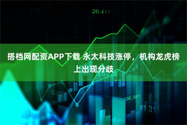 搭档网配资APP下载 永太科技涨停，机构龙虎榜上出现分歧