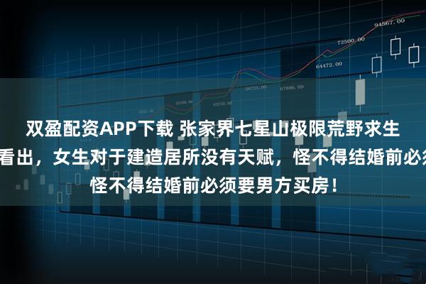 双盈配资APP下载 张家界七星山极限荒野求生的实战，可以看出，女生对于建造居所没有天赋，怪不得结婚前必须要男方买房！