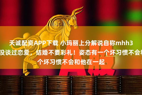 天诚配资APP下载 小玛丽上分解说自称mhh35353多年没谈过恋爱，结婚不要彩礼！姿态有一个坏习惯不会和他在一起