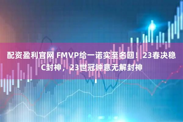 配资盈利官网 FMVP给一诺实至名回！23春决稳C封神，23世冠钟意无解封神