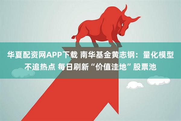华夏配资网APP下载 南华基金黄志钢：量化模型不追热点 每日刷新“价值洼地”股票池