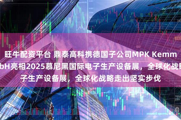 旺牛配资平台 鼎泰高科携德国子公司MPK Kemmer DTECH GmbH亮相2025慕尼黑国际电子生产设备展，全球化战略走出坚实步伐