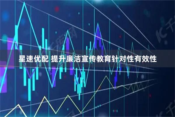 星速优配 提升廉洁宣传教育针对性有效性