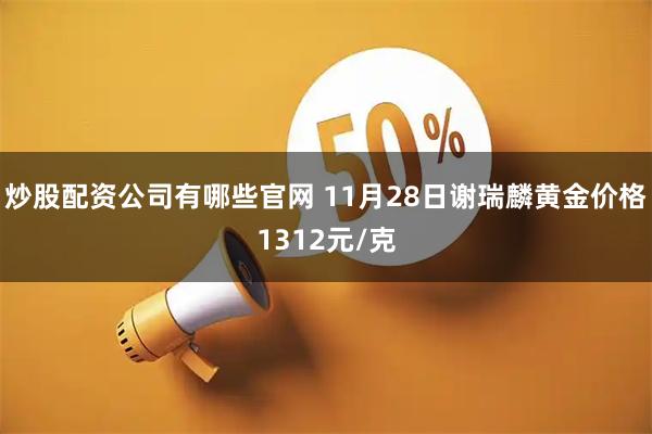 炒股配资公司有哪些官网 11月28日谢瑞麟黄金价格1312元/克