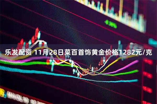 乐发配资 11月28日菜百首饰黄金价格1282元/克