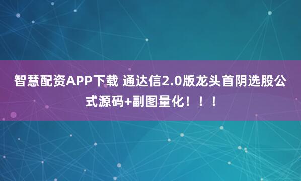 智慧配资APP下载 通达信2.0版龙头首阴选股公式源码+副图量化！！！