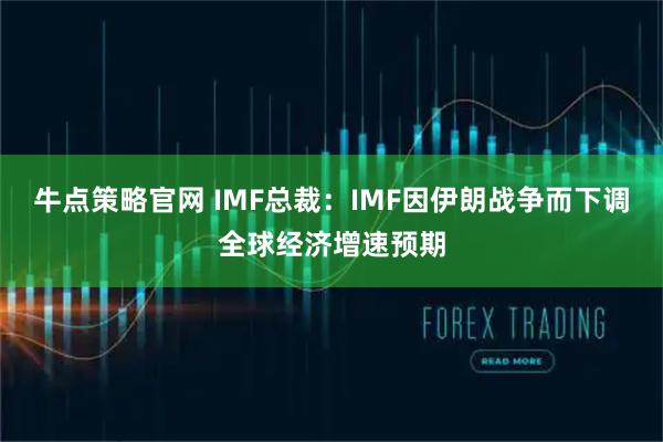 牛点策略官网 IMF总裁：IMF因伊朗战争而下调全球经济增速预期