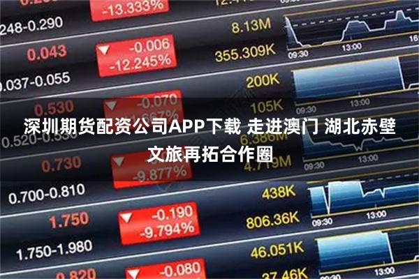 深圳期货配资公司APP下载 走进澳门 湖北赤壁文旅再拓合作圈