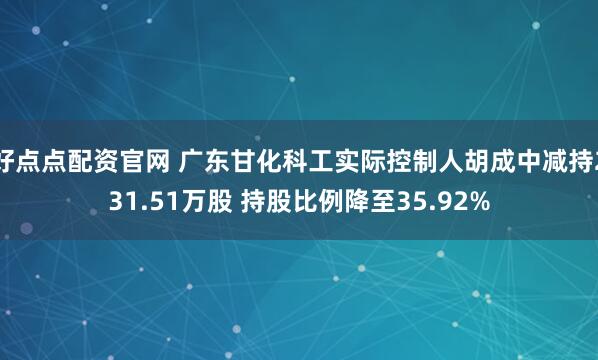 好点点配资官网 广东甘化科工实际控制人胡成中减持231.51万股 持股比例降至35.92%
